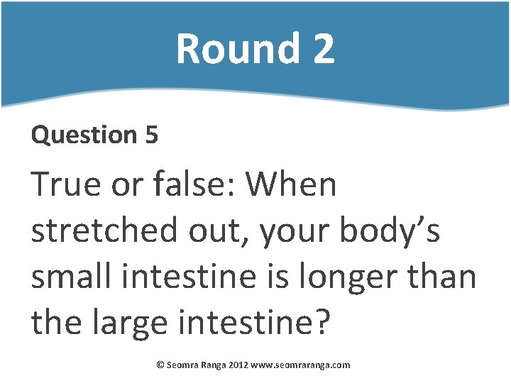 Round 2 Question 5 True or false: When stretched out, your body’s small intestine