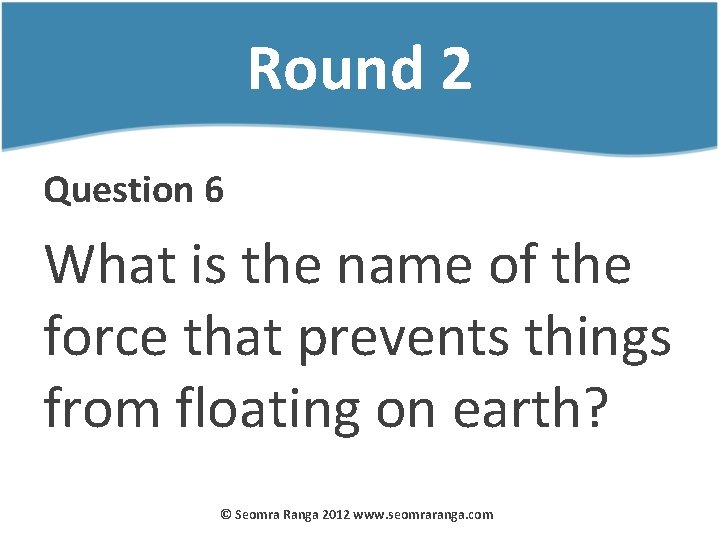 Round 2 Question 6 What is the name of the force that prevents things