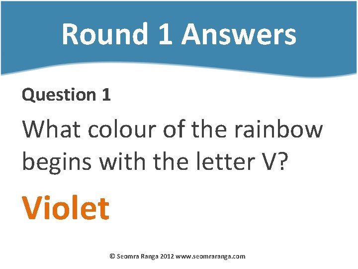 Round 1 Answers Question 1 What colour of the rainbow begins with the letter