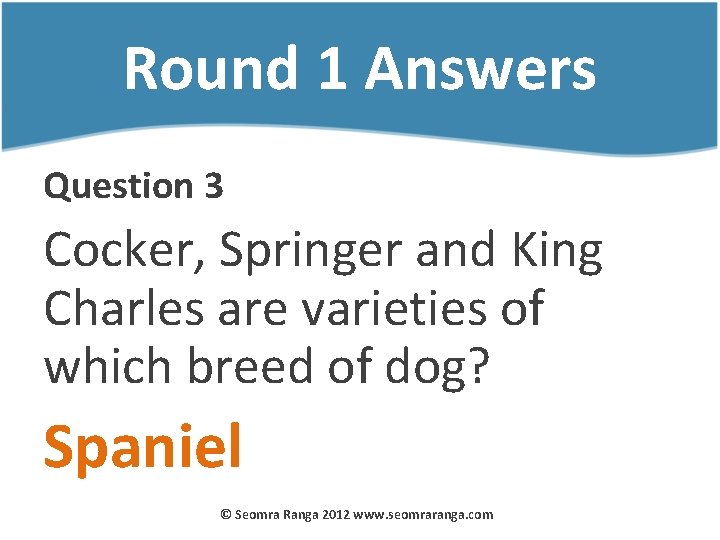 Round 1 Answers Question 3 Cocker, Springer and King Charles are varieties of which