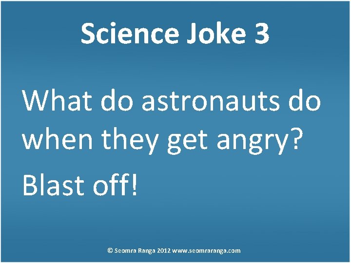 Science Joke 3 What do astronauts do when they get angry? Blast off! ©