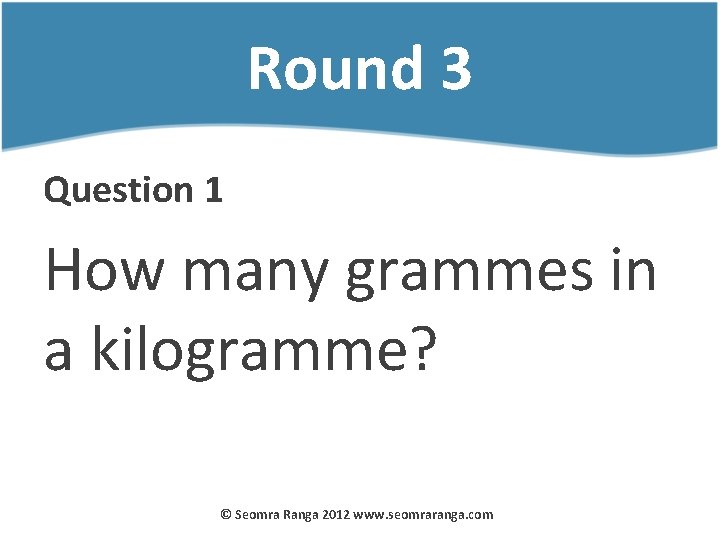 Round 3 Question 1 How many grammes in a kilogramme? © Seomra Ranga 2012