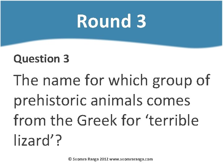 Round 3 Question 3 The name for which group of prehistoric animals comes from