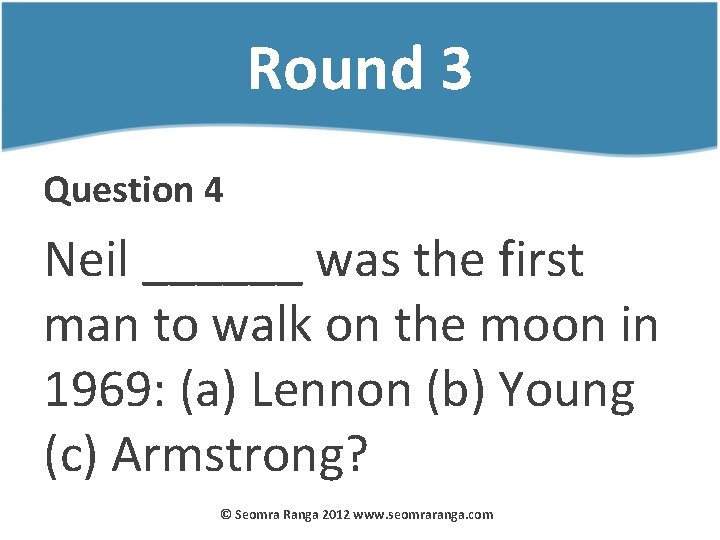 Round 3 Question 4 Neil ______ was the first man to walk on the