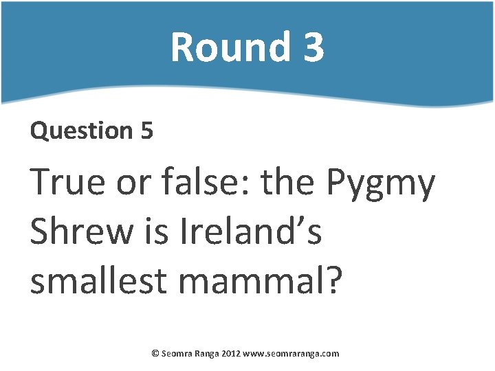 Round 3 Question 5 True or false: the Pygmy Shrew is Ireland’s smallest mammal?