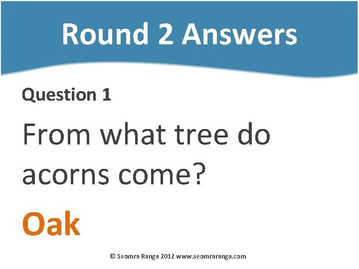 Round 2 Answers Question 1 From what tree do acorns come? Oak © Seomra