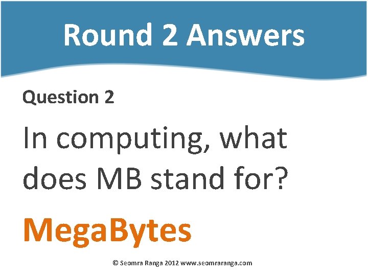 Round 2 Answers Question 2 In computing, what does MB stand for? Mega. Bytes