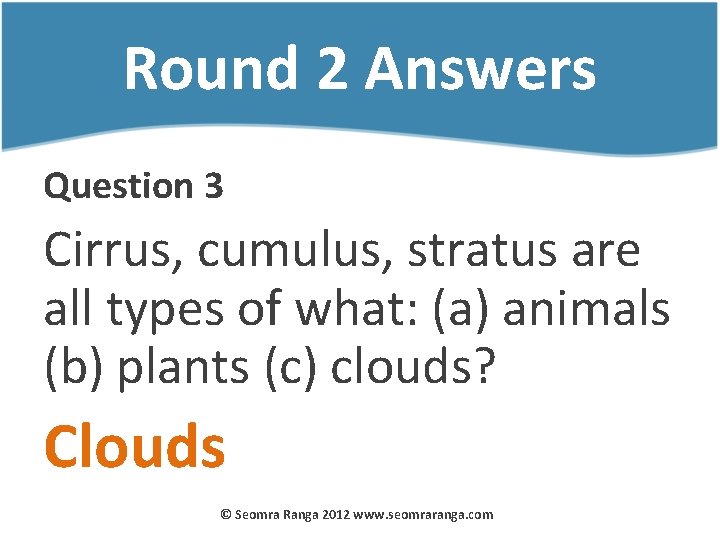 Round 2 Answers Question 3 Cirrus, cumulus, stratus are all types of what: (a)