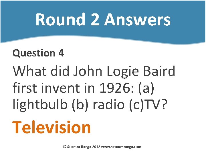 Round 2 Answers Question 4 What did John Logie Baird first invent in 1926: