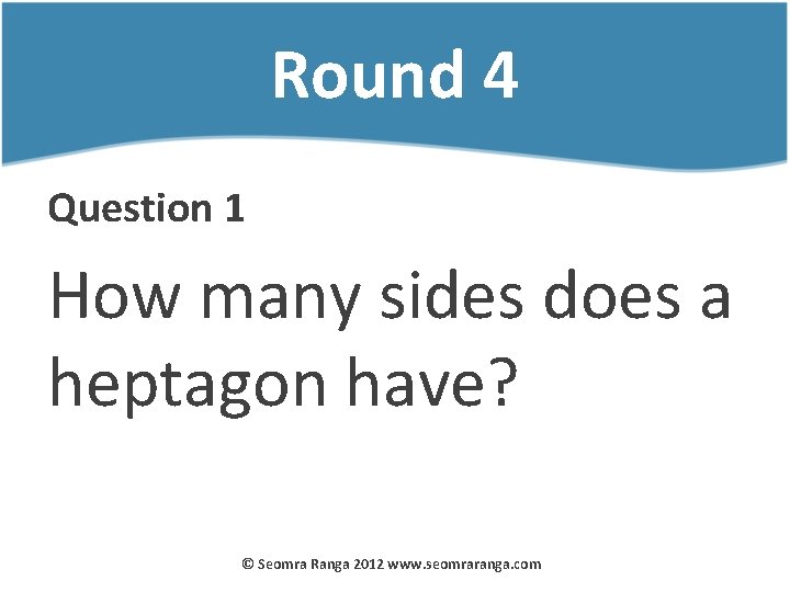 Round 4 Question 1 How many sides does a heptagon have? © Seomra Ranga