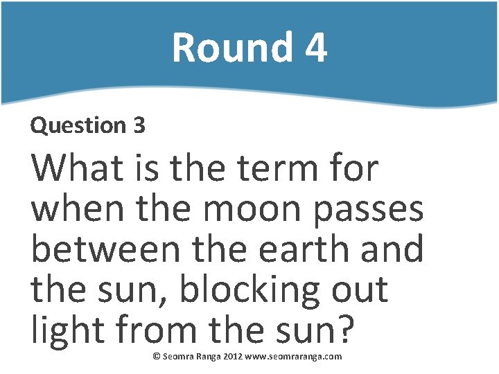 Round 4 Question 3 What is the term for when the moon passes between