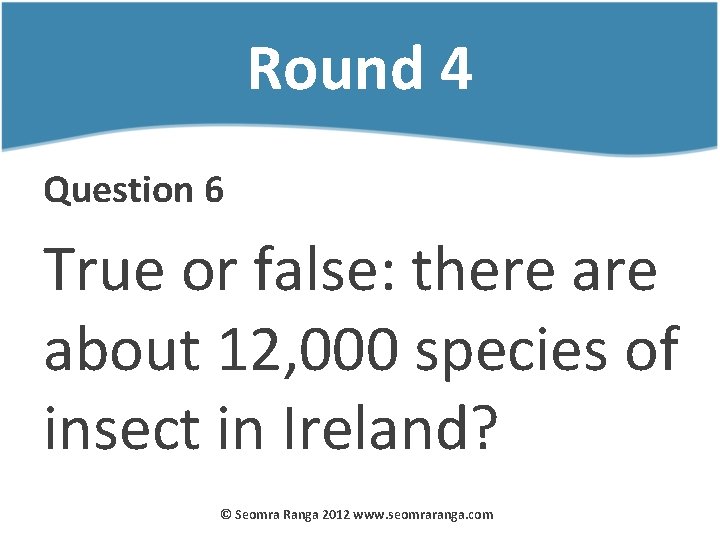 Round 4 Question 6 True or false: there about 12, 000 species of insect