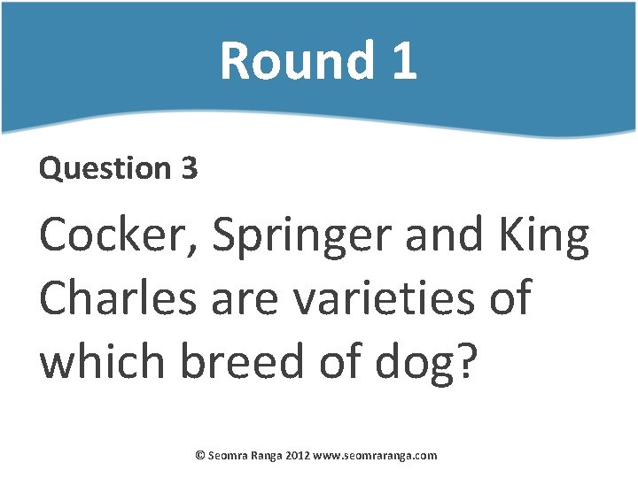 Round 1 Question 3 Cocker, Springer and King Charles are varieties of which breed