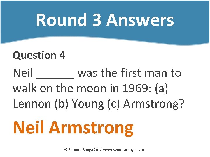 Round 3 Answers Question 4 Neil ______ was the first man to walk on