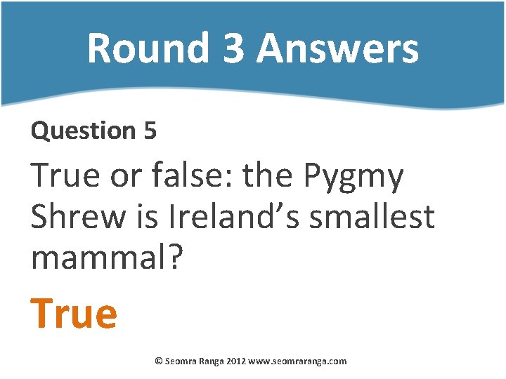 Round 3 Answers Question 5 True or false: the Pygmy Shrew is Ireland’s smallest