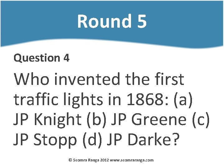 Round 5 Question 4 Who invented the first traffic lights in 1868: (a) JP