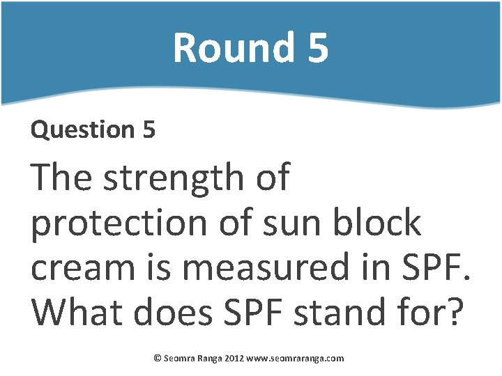 Round 5 Question 5 The strength of protection of sun block cream is measured