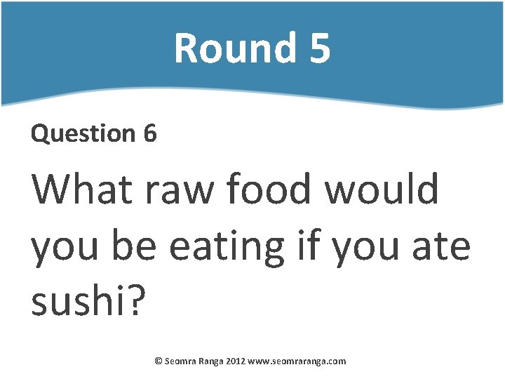 Round 5 Question 6 What raw food would you be eating if you ate