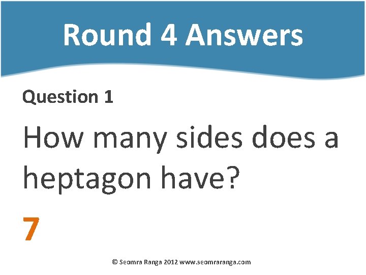 Round 4 Answers Question 1 How many sides does a heptagon have? 7 ©