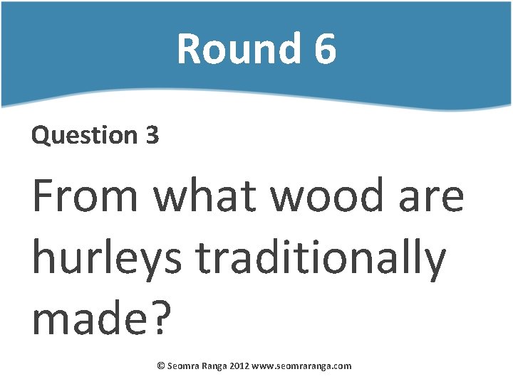 Round 6 Question 3 From what wood are hurleys traditionally made? © Seomra Ranga