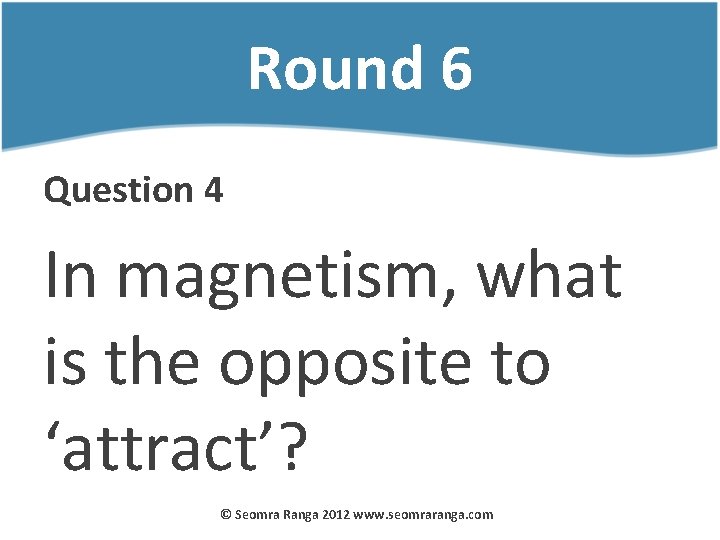 Round 6 Question 4 In magnetism, what is the opposite to ‘attract’? © Seomra
