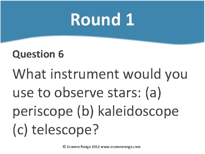 Round 1 Question 6 What instrument would you use to observe stars: (a) periscope