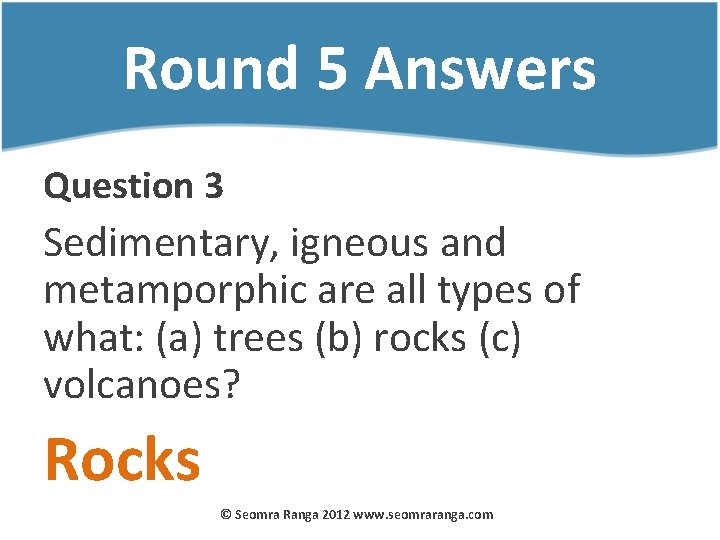 Round 5 Answers Question 3 Sedimentary, igneous and metamporphic are all types of what: