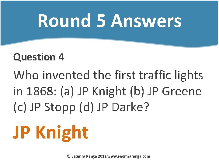 Round 5 Answers Question 4 Who invented the first traffic lights in 1868: (a)