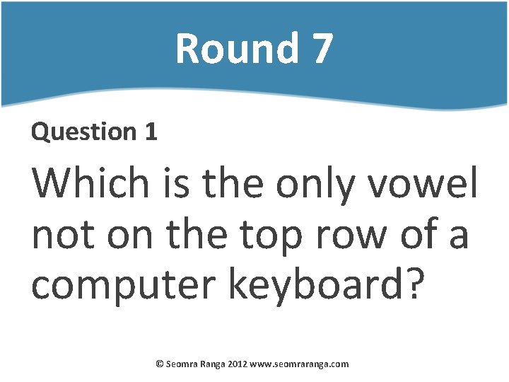 Round 7 Question 1 Which is the only vowel not on the top row