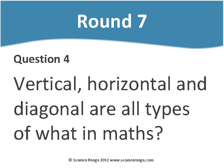 Round 7 Question 4 Vertical, horizontal and diagonal are all types of what in