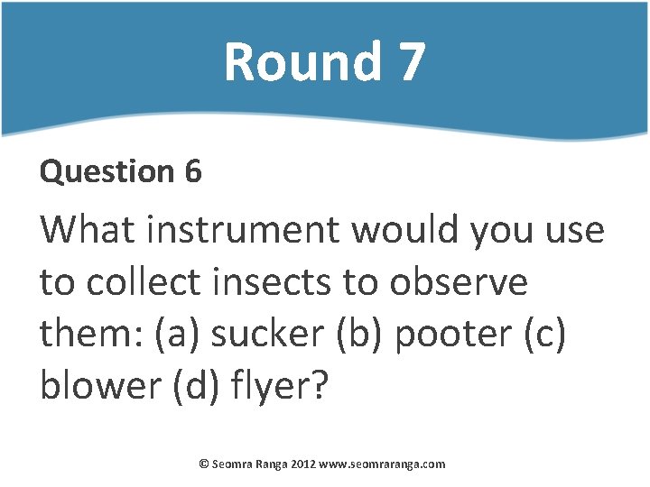 Round 7 Question 6 What instrument would you use to collect insects to observe