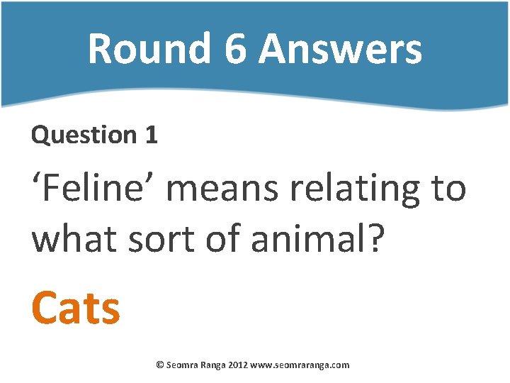 Round 6 Answers Question 1 ‘Feline’ means relating to what sort of animal? Cats