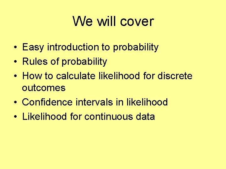 We will cover • Easy introduction to probability • Rules of probability • How