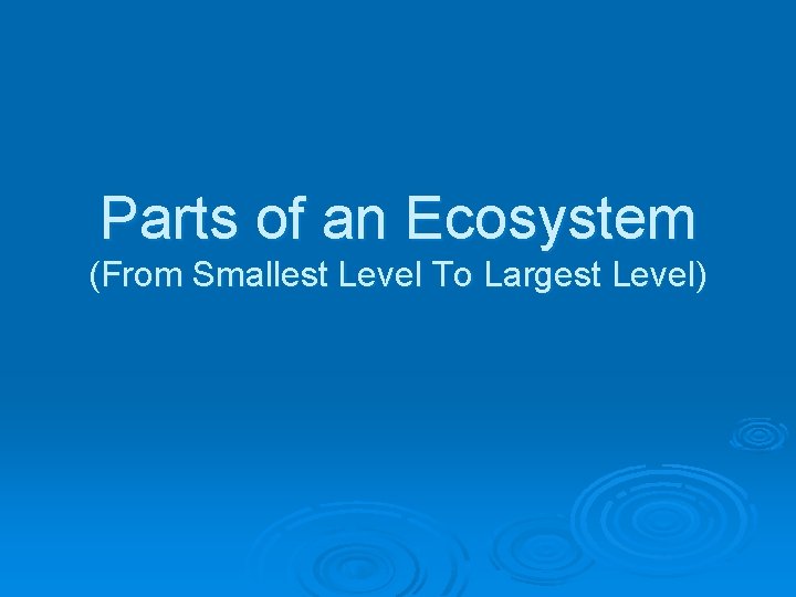 Parts of an Ecosystem (From Smallest Level To Largest Level) 
