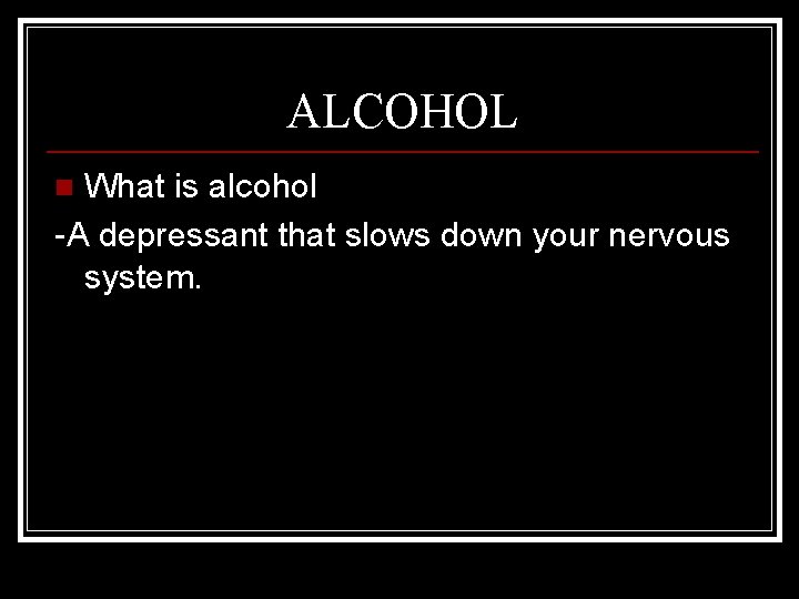 ALCOHOL What is alcohol -A depressant that slows down your nervous system. n 