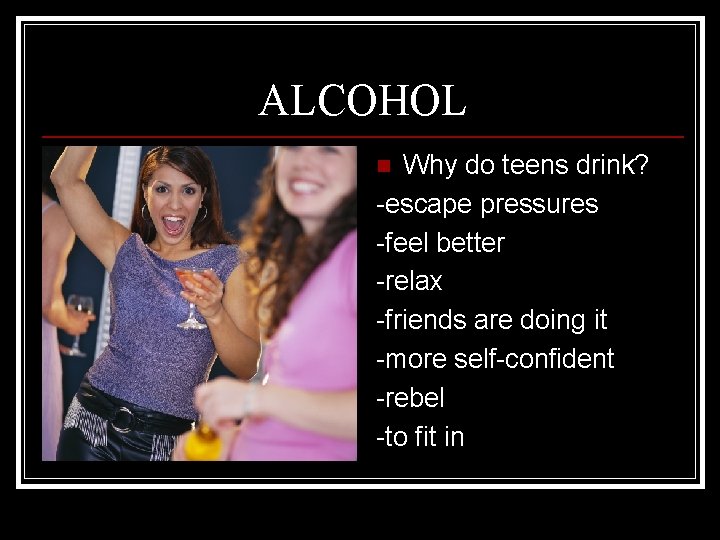 ALCOHOL Why do teens drink? -escape pressures -feel better -relax -friends are doing it