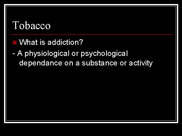 Tobacco What is addiction? - A physiological or psychological dependance on a substance or