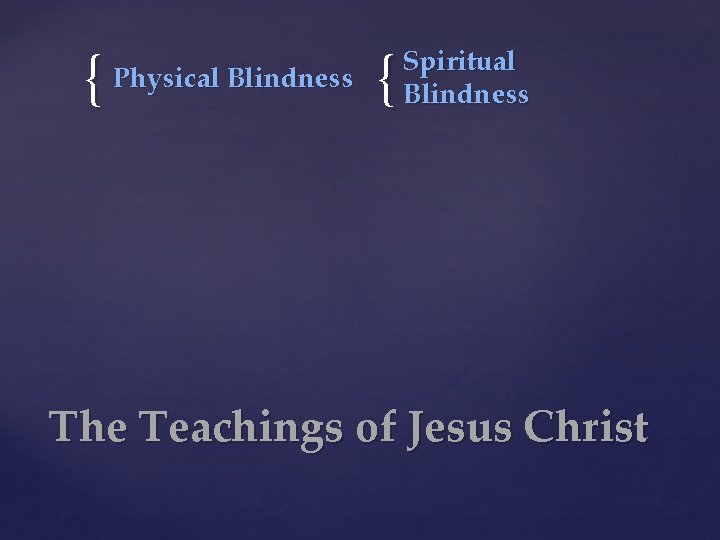 { Physical Blindness { Spiritual Blindness The Teachings of Jesus Christ 