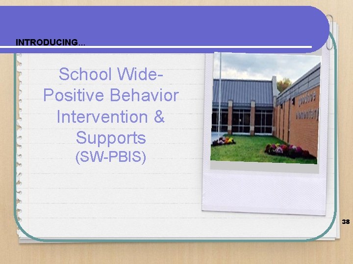 INTRODUCING. . . School Wide. Positive Behavior Intervention & Supports (SW-PBIS) 38 