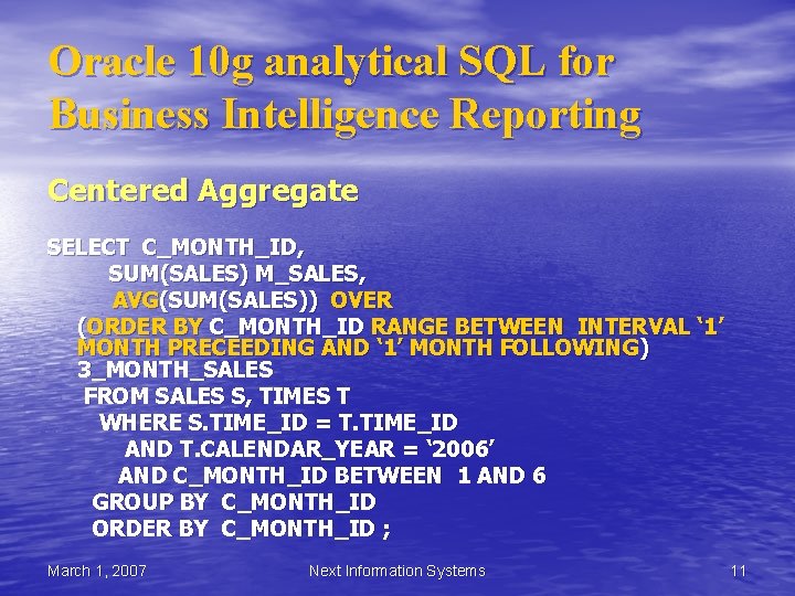 Oracle 10 g analytical SQL for Business Intelligence Reporting Centered Aggregate SELECT C_MONTH_ID, SUM(SALES) Oracle 10 g analytical SQL for Business Intelligence Reporting Centered Aggregate SELECT C_MONTH_ID, SUM(SALES)