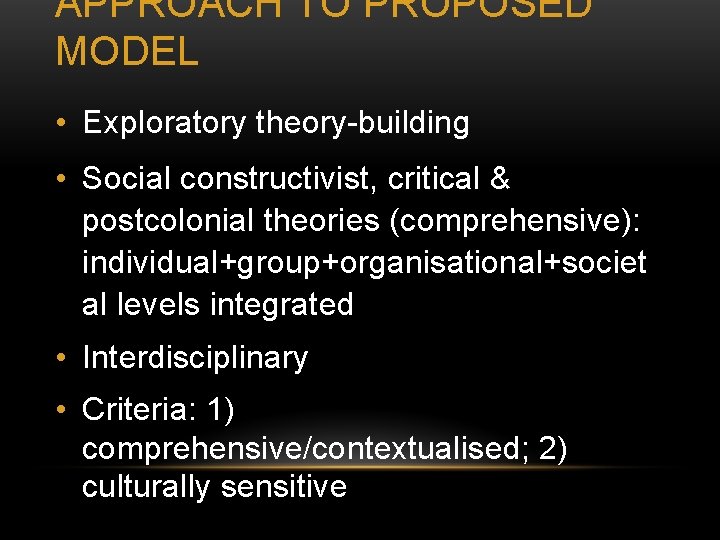 APPROACH TO PROPOSED MODEL • Exploratory theory-building • Social constructivist, critical & postcolonial theories