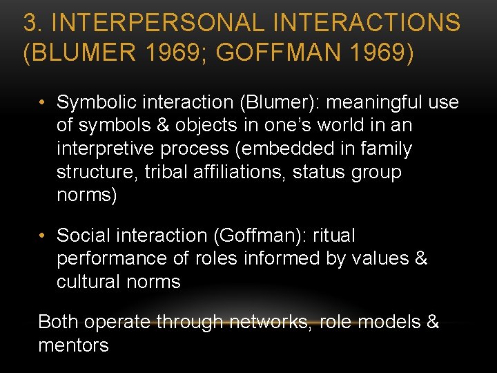 3. INTERPERSONAL INTERACTIONS (BLUMER 1969; GOFFMAN 1969) • Symbolic interaction (Blumer): meaningful use of