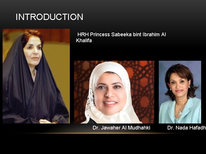 INTRODUCTION HRH Princess Sabeeka bint Ibrahim Al Khalifa Dr. Jawaher Al Mudhahki Dr. Nada