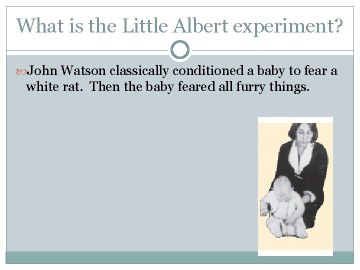 What is the Little Albert experiment? John Watson classically conditioned a baby to fear