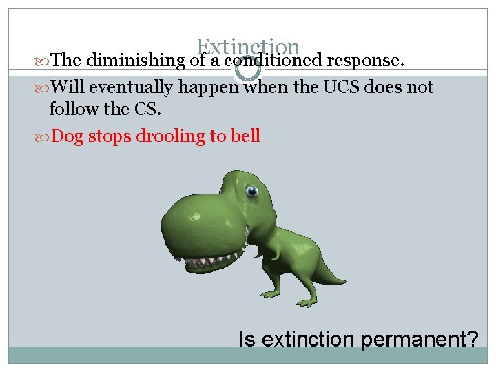 Extinction The diminishing of a conditioned response. Will eventually happen when the UCS does