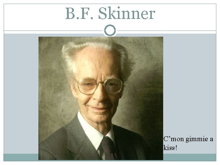 B. F. Skinner C’mon gimmie a kiss! 