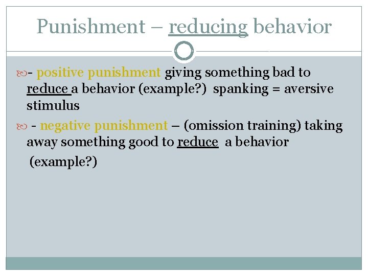 Punishment – reducing behavior - positive punishment giving something bad to reduce a behavior