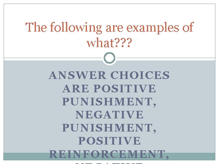 The following are examples of what? ? ? ANSWER CHOICES ARE POSITIVE PUNISHMENT, NEGATIVE