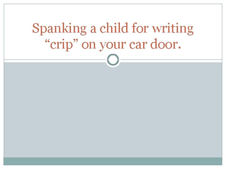 Spanking a child for writing “crip” on your car door. 