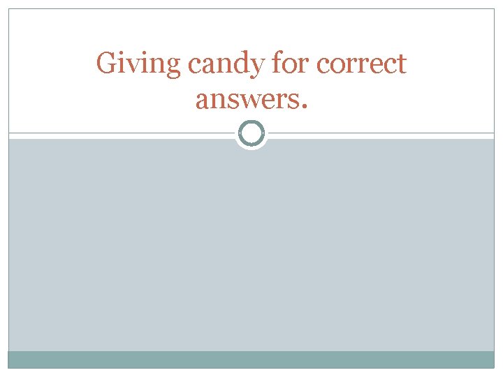 Giving candy for correct answers. 